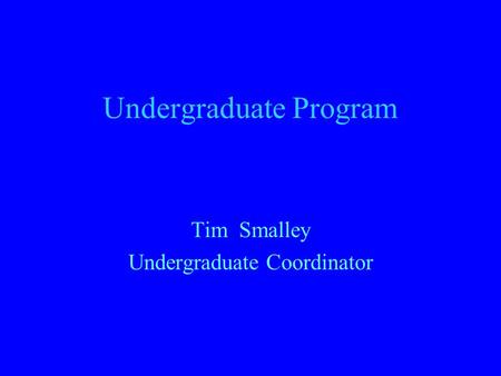 Undergraduate Program Tim Smalley Undergraduate Coordinator.