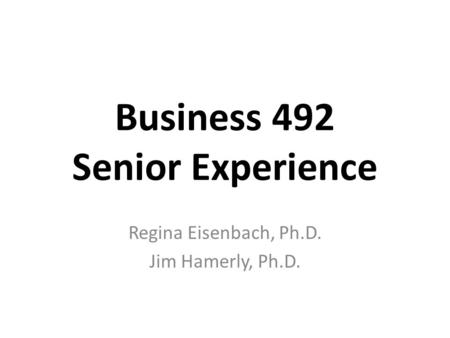 Business 492 Senior Experience Regina Eisenbach, Ph.D. Jim Hamerly, Ph.D.