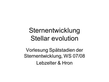 Sternentwicklung Stellar evolution Vorlesung Spätstadien der Sternentwicklung, WS 07/08 Lebzelter & Hron.