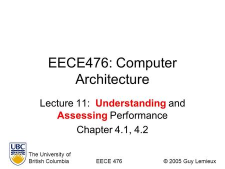 EECE476: Computer Architecture Lecture 11: Understanding and Assessing Performance Chapter 4.1, 4.2 The University of British ColumbiaEECE 476© 2005 Guy.