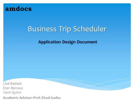 Business Trip Scheduler Application Design Document Lital Badash Eran Banous Yanir Quinn Academic Advisor: Prof. Ehud Gudes amdocs.