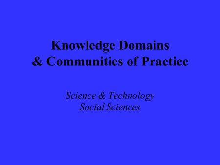 Knowledge Domains & Communities of Practice Science & Technology Social Sciences.