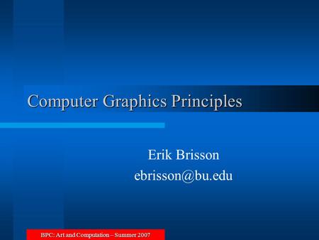 BPC: Art and Computation – Summer 2007 Computer Graphics Principles Erik Brisson
