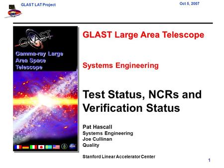 GLAST LAT Project Oct 5, 2007 1 GLAST Large Area Telescope Systems Engineering Test Status, NCRs and Verification Status Pat Hascall Systems Engineering.