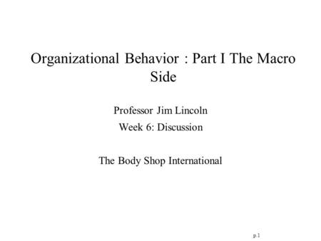P.1 Organizational Behavior : Part I The Macro Side Professor Jim Lincoln Week 6: Discussion The Body Shop International.