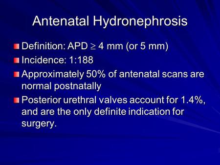 Antenatal Hydronephrosis Definition: APD  4 mm (or 5 mm) Incidence: 1:188 Approximately 50% of antenatal scans are normal postnatally Posterior urethral.