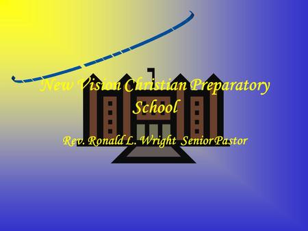 New Vision Christian Preparatory School Rev. Ronald L. Wright Senior Pastor.
