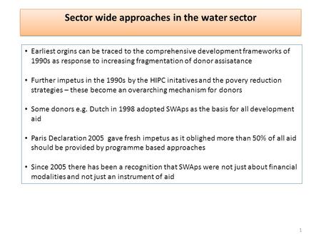 Sector wide approaches in the water sector Earliest orgins can be traced to the comprehensive development frameworks of 1990s as response to increasing.