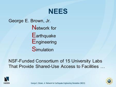 NEES George E. Brown, Jr. N etwork for E arthquake E ngineering S imulation NSF-Funded Consortium of 15 University Labs That Provide Shared-Use Access.