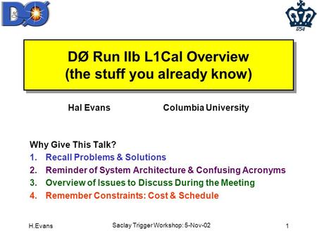 H.Evans Saclay Trigger Workshop: 5-Nov-02 1 DØ Run IIb L1Cal Overview (the stuff you already know) Why Give This Talk? 1.Recall Problems & Solutions 2.Reminder.