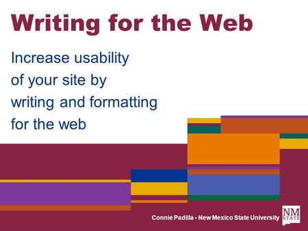 Connie Padilla - New Mexico State University Writing for the Web Increase usability of your site by writing and formatting for the web.
