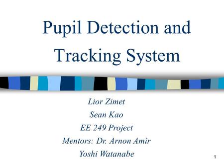 1 Pupil Detection and Tracking System Lior Zimet Sean Kao EE 249 Project Mentors: Dr. Arnon Amir Yoshi Watanabe.