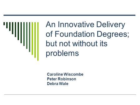 An Innovative Delivery of Foundation Degrees; but not without its problems Caroline Wiscombe Peter Robinson Debra Wale.