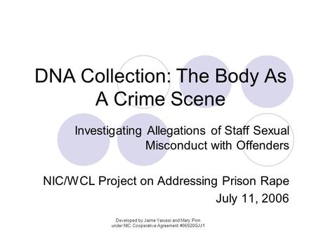 Developed by Jaime Yarussi and Mary Pinn under NIC Cooperative Agreement #06S20GJJ1 DNA Collection: The Body As A Crime Scene Investigating Allegations.