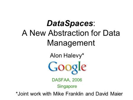DataSpaces: A New Abstraction for Data Management Alon Halevy* DASFAA, 2006 Singapore *Joint work with Mike Franklin and David Maier.