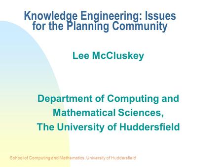 School of Computing and Mathematics, University of Huddersfield Knowledge Engineering: Issues for the Planning Community Lee McCluskey Department of Computing.