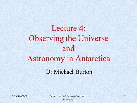 GENS4001-X1Observing the Universe / Antarctic Astronomy 1 Lecture 4: Observing the Universe and Astronomy in Antarctica Dr Michael Burton.