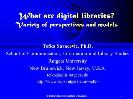 © Tefko Saracevic, Rutgers University1 What are digital libraries? Variety of perspectives and models Tefko Saracevic, Ph.D. School of Communication,