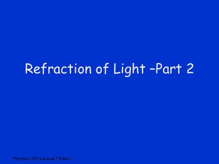Physics 1051 Lecture 7 Slide 1 Refraction of Light –Part 2.