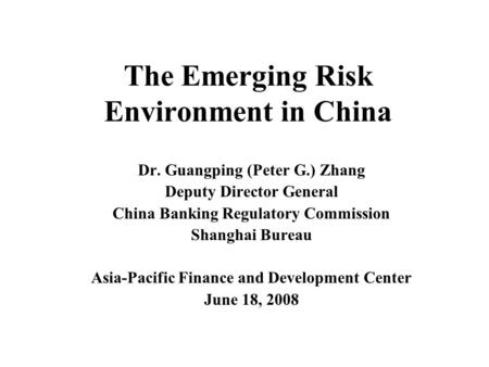 The Emerging Risk Environment in China Dr. Guangping (Peter G.) Zhang Deputy Director General China Banking Regulatory Commission Shanghai Bureau Asia-Pacific.