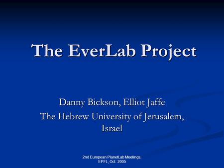 2nd European PlanetLab Meetings, EPFL, Oct. 2005 The EverLab Project Danny Bickson, Elliot Jaffe The Hebrew University of Jerusalem, Israel.