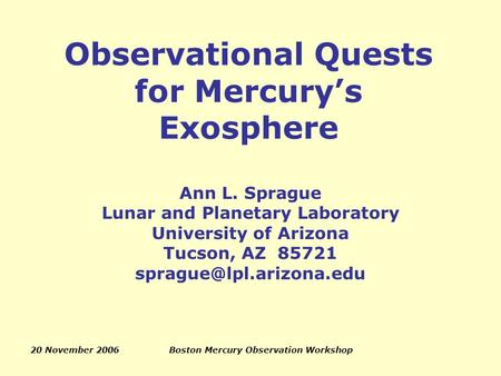 20 November 2006Boston Mercury Observation Workshop Observational Quests for Mercury’s Exosphere Ann L. Sprague Lunar and Planetary Laboratory University.