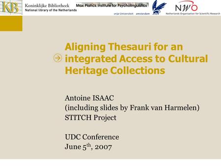 Aligning Thesauri for an integrated Access to Cultural Heritage Collections Antoine ISAAC (including slides by Frank van Harmelen) STITCH Project UDC Conference.