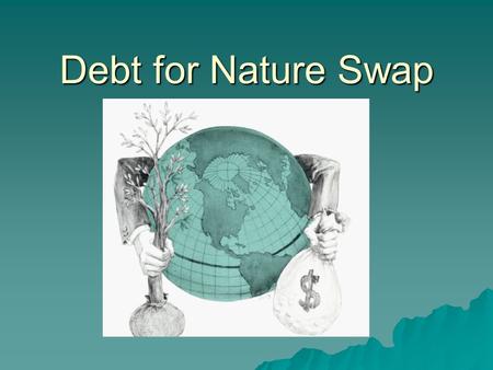 Debt for Nature Swap. Debt Crisis  During the 1980’s Latin America experience debt crisis  International Monetary Fund and World Bank came in and put.
