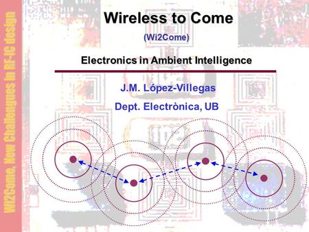 Wireless to Come (Wi2Come) Electronics in Ambient Intelligence J.M. López-Villegas Dept. Electrònica, UB.