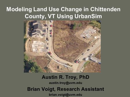 Modeling Land Use Change in Chittenden County, VT Using UrbanSim Austin R. Troy, PhD Brian Voigt, Research Assistant