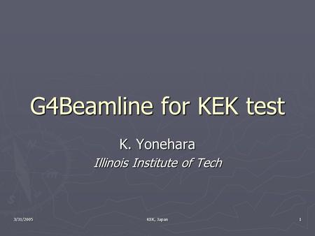 3/31/2005 KEK, Japan 1 G4Beamline for KEK test K. Yonehara Illinois Institute of Tech.