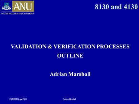 COMP8130 and 4130Adrian Marshall 8130 and 4130 VALIDATION & VERIFICATION PROCESSES OUTLINE Adrian Marshall.