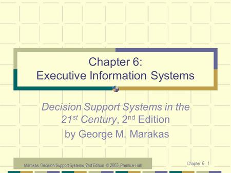 Marakas: Decision Support Systems, 2nd Edition © 2003, Prentice-Hall Chapter 6 - 1 Chapter 6: Executive Information Systems Decision Support Systems in.