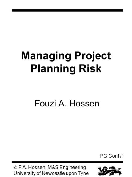 PG Conf /1 © F.A. Hossen, M&S Engineering University of Newcastle upon Tyne Managing Project Planning Risk Fouzi A. Hossen.