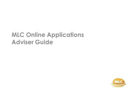 MLC Online Applications Adviser Guide. 2 Introduction MLC Online Applications have been designed to provide you with an improved means of submitting client.