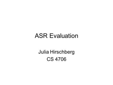 ASR Evaluation Julia Hirschberg CS 4706. Outline Intrinsic Methods –Transcription Accuracy Word Error Rate Automatic methods, toolkits Limitations –Concept.