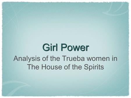 Girl Power Analysis of the Trueba women in The House of the Spirits.