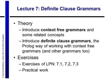 © Patrick Blackburn, Johan Bos & Kristina Striegnitz Lecture 7: Definite Clause Grammars Theory –Introduce context free grammars and some related concepts.