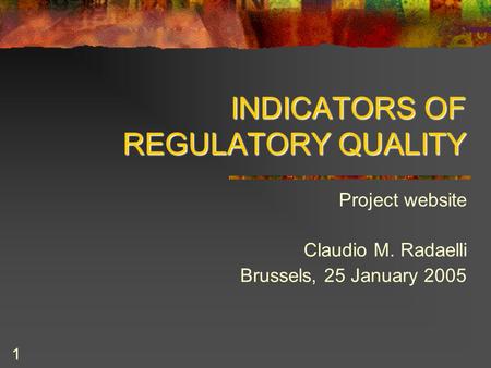 1 INDICATORS OF REGULATORY QUALITY Project website Claudio M. Radaelli Brussels, 25 January 2005.