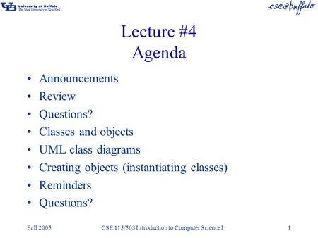 Fall 2005CSE 115/503 Introduction to Computer Science I1 Lecture #4 Agenda Announcements Review Questions? Classes and objects UML class diagrams Creating.