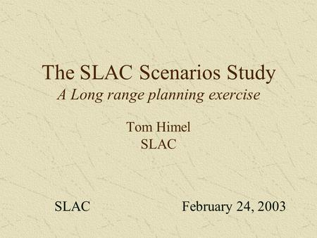 The SLAC Scenarios Study A Long range planning exercise Tom Himel SLAC SLAC February 24, 2003.