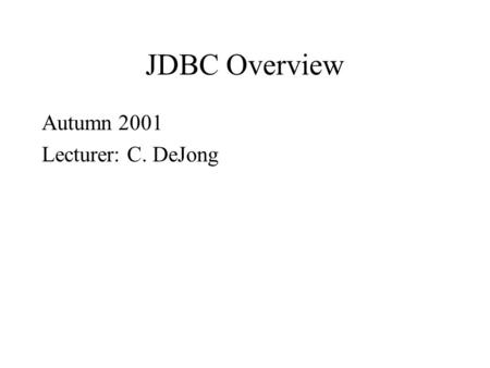 JDBC Overview Autumn 2001 Lecturer: C. DeJong. Relational Databases widespread use used via SQL (Structured Query Language) freely available powerful.