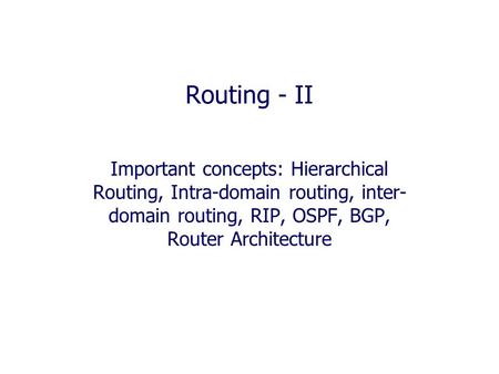 Routing - II Important concepts: Hierarchical Routing, Intra-domain routing, inter- domain routing, RIP, OSPF, BGP, Router Architecture.