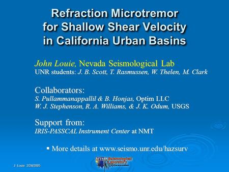 J. Louie 2/24/2005 Refraction Microtremor for Shallow Shear Velocity in California Urban Basins John Louie, Nevada Seismological Lab UNR students: J. B.