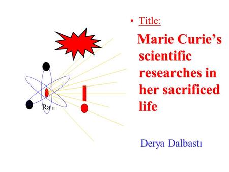 Title: Marie Curie’s scientific researches in her sacrificed life Marie Curie’s scientific researches in her sacrificed life Derya Dalbastı Derya Dalbastı.