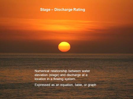 Stage – Discharge Rating Numerical relationship between water elevation (stage) and discharge at a location in a flowing system. Expressed as an equation,