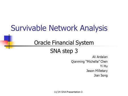 11/14 SNA Presentation 3 Survivable Network Analysis Oracle Financial System SNA step 3 Ali Ardalan Qianming “Michelle” Chen Yi Hu Jason Milletary Jian.