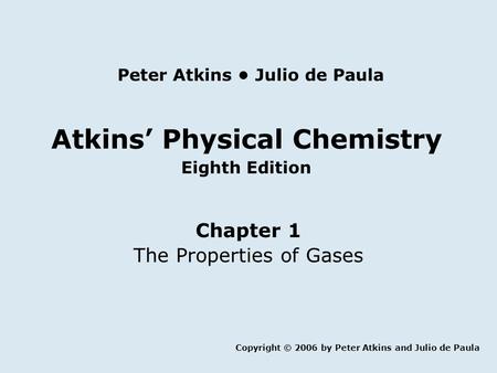Atkins’ Physical Chemistry Eighth Edition Chapter 1 The Properties of Gases Copyright © 2006 by Peter Atkins and Julio de Paula Peter Atkins Julio de Paula.