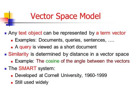 Vector Space Model Any text object can be represented by a term vector Examples: Documents, queries, sentences, …. A query is viewed as a short document.