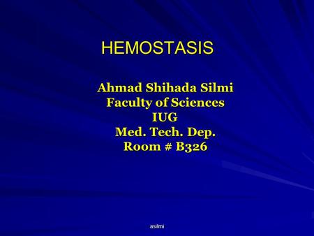 Asilmi HEMOSTASIS Ahmad Shihada Silmi Faculty of Sciences IUG Med. Tech. Dep. Room # B326.